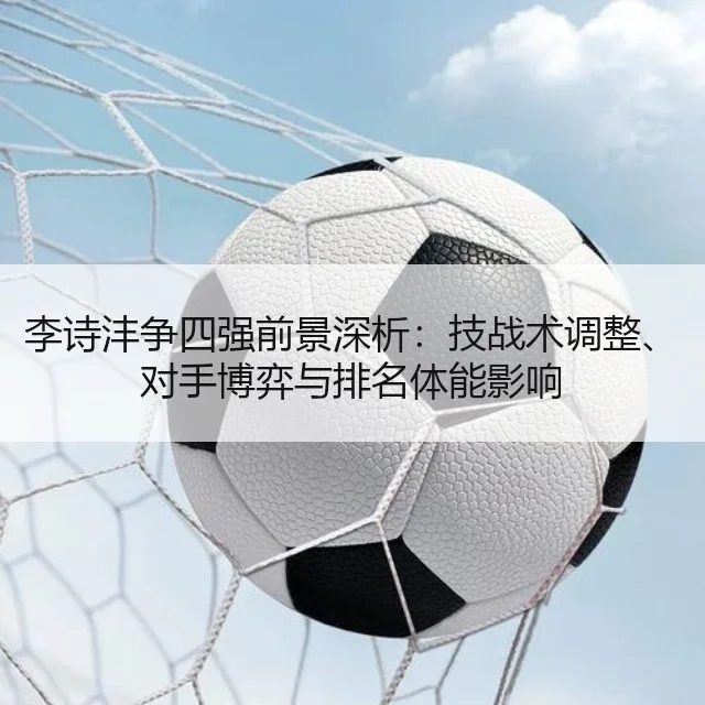 李诗沣争四强前景深析：技战术调整、对手博弈与排名体能影响